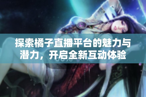 探索橘子直播平台的魅力与潜力，开启全新互动体验