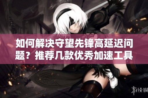 如何解决守望先锋高延迟问题？推荐几款优秀加速工具助你畅玩游戏