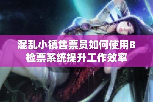 混乱小镇售票员如何使用B检票系统提升工作效率