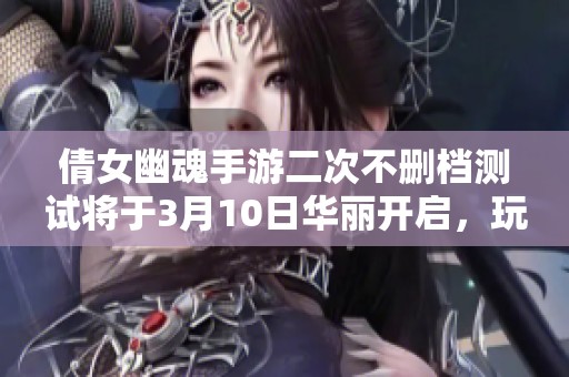 倩女幽魂手游二次不删档测试将于3月10日华丽开启，玩家期待值飙升！