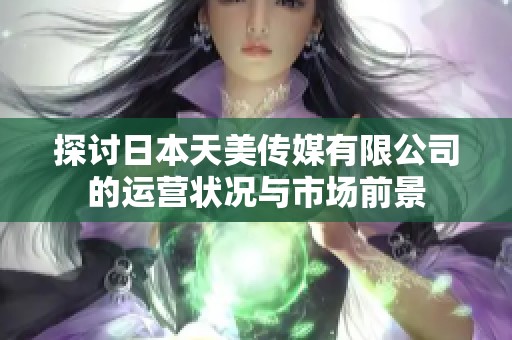 探讨日本天美传媒有限公司的运营状况与市场前景