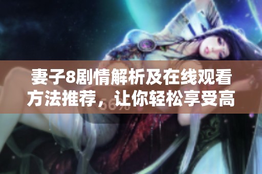 妻子8剧情解析及在线观看方法推荐，让你轻松享受高清剧集