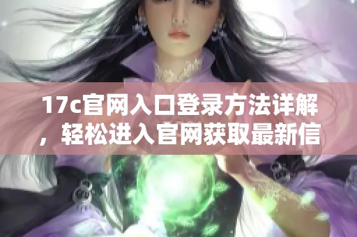 17c官网入口登录方法详解，轻松进入官网获取最新信息