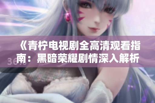 《青柠电视剧全高清观看指南：黑暗荣耀剧情深入解析》