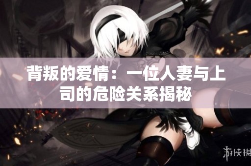 背叛的爱情：一位人妻与上司的危险关系揭秘