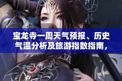 宝龙寺一周天气预报、历史气温分析及旅游指数指南，为您的出行提供全面参考