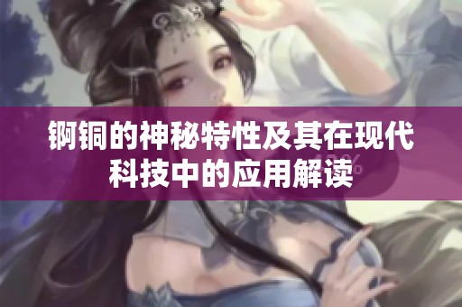 锕铜的神秘特性及其在现代科技中的应用解读