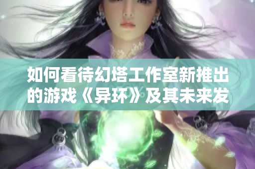 如何看待幻塔工作室新推出的游戏《异环》及其未来发展潜力分析