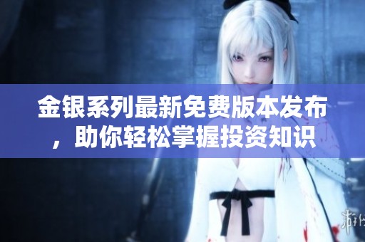 金银系列最新免费版本发布，助你轻松掌握投资知识