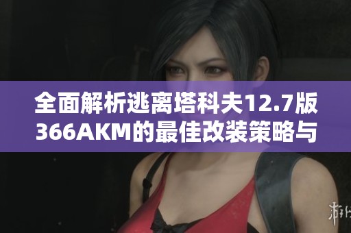 全面解析逃离塔科夫12.7版366AKM的最佳改装策略与实用技巧