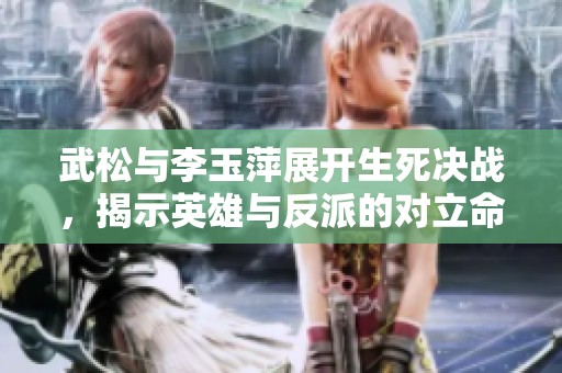 武松与李玉萍展开生死决战，揭示英雄与反派的对立命运