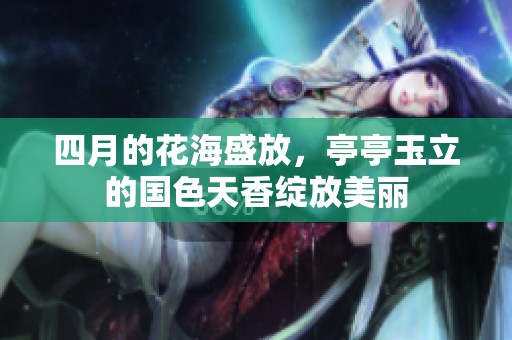 四月的花海盛放，亭亭玉立的国色天香绽放美丽