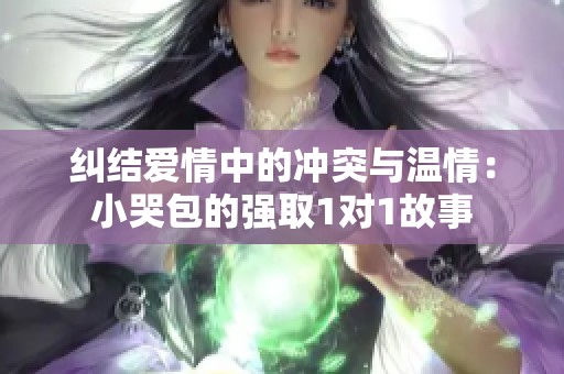 纠结爱情中的冲突与温情：小哭包的强取1对1故事