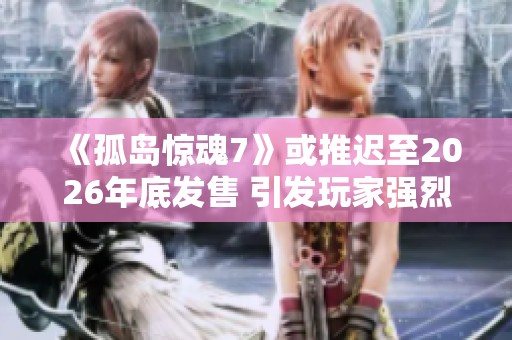 《孤岛惊魂7》或推迟至2026年底发售 引发玩家强烈关注与期待