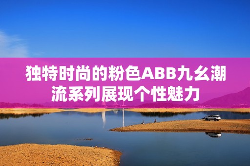 独特时尚的粉色ABB九幺潮流系列展现个性魅力