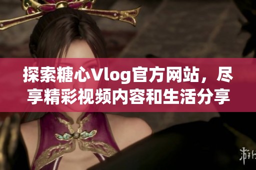 探索糖心Vlog官方网站，尽享精彩视频内容和生活分享
