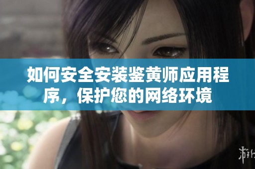 如何安全安装鉴黄师应用程序，保护您的网络环境