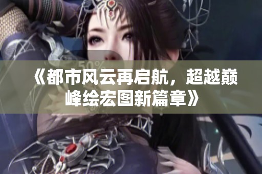 《都市风云再启航，超越巅峰绘宏图新篇章》