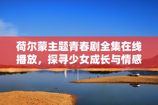 荷尔蒙主题青春剧全集在线播放，探寻少女成长与情感纠葛