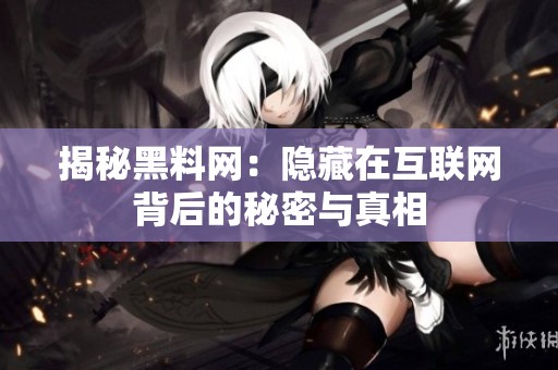 揭秘黑料网：隐藏在互联网背后的秘密与真相