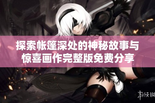 探索帐篷深处的神秘故事与惊喜画作完整版免费分享