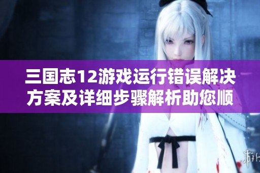 三国志12游戏运行错误解决方案及详细步骤解析助您顺利畅玩游戏