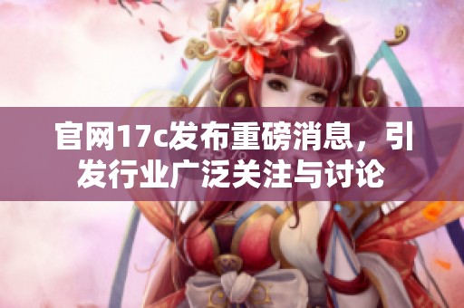 官网17c发布重磅消息，引发行业广泛关注与讨论