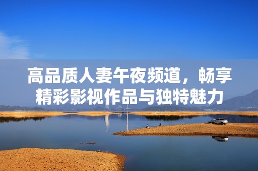 高品质人妻午夜频道，畅享精彩影视作品与独特魅力
