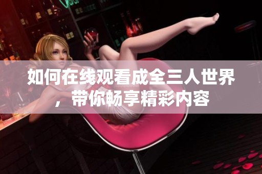 如何在线观看成全三人世界，带你畅享精彩内容