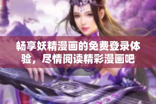 畅享妖精漫画的免费登录体验，尽情阅读精彩漫画吧