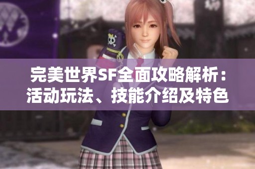 完美世界SF全面攻略解析：活动玩法、技能介绍及特色细节全解读