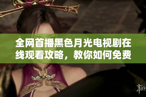 全网首播黑色月光电视剧在线观看攻略，教你如何免费观看