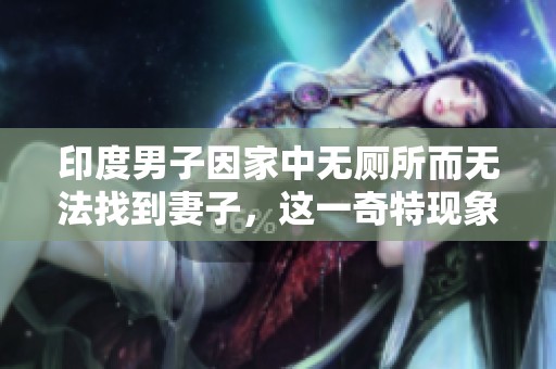 印度男子因家中无厕所而无法找到妻子，这一奇特现象引发社会关注与反思