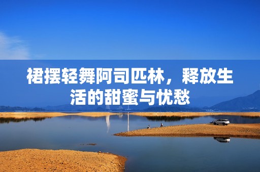 裙摆轻舞阿司匹林，释放生活的甜蜜与忧愁