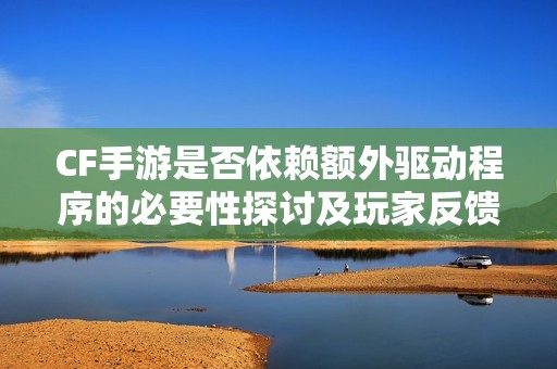CF手游是否依赖额外驱动程序的必要性探讨及玩家反馈深度分析