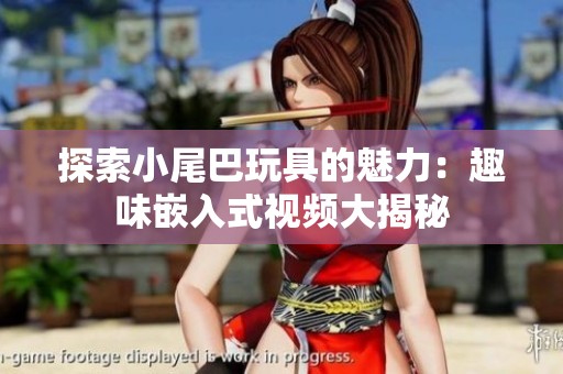 探索小尾巴玩具的魅力：趣味嵌入式视频大揭秘