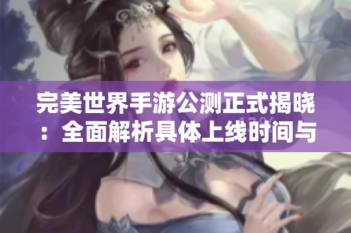 完美世界手游公测正式揭晓：全面解析具体上线时间与玩家期待值分析