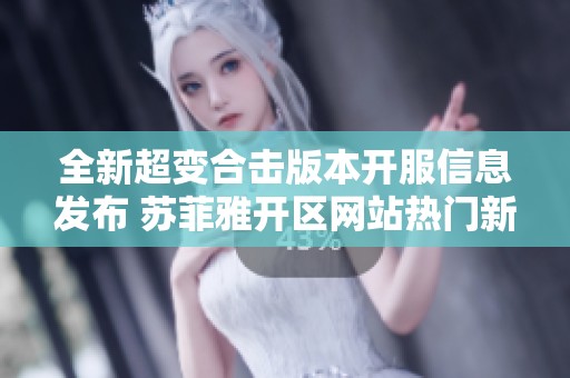 全新超变合击版本开服信息发布 苏菲雅开区网站热门新服表详解