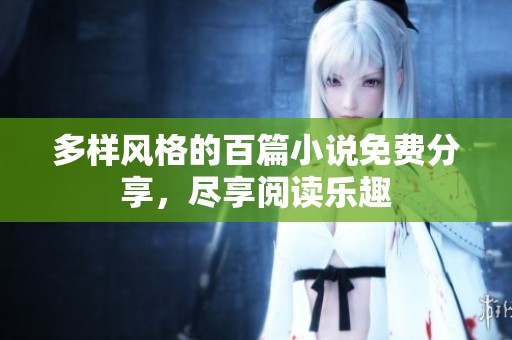 多样风格的百篇小说免费分享，尽享阅读乐趣