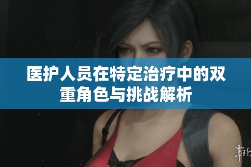 医护人员在特定治疗中的双重角色与挑战解析
