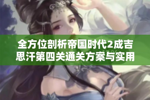 全方位剖析帝国时代2成吉思汗第四关通关方案与实用策略技巧