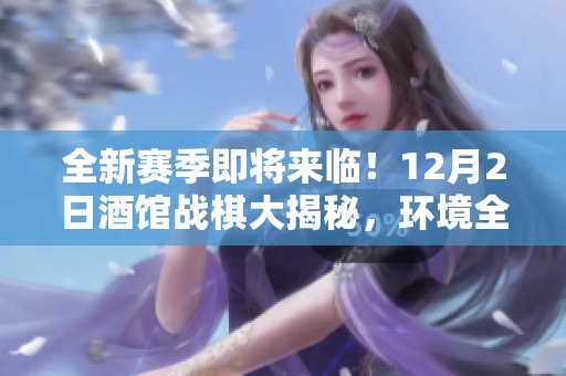 全新赛季即将来临！12月2日酒馆战棋大揭秘，环境全面洗牌你准备好了吗