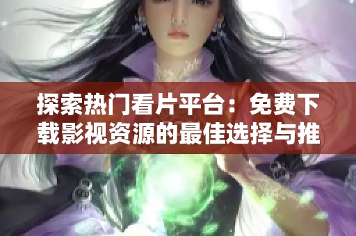 探索热门看片平台：免费下载影视资源的最佳选择与推荐