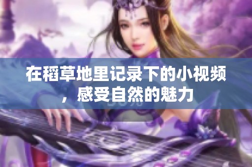 在稻草地里记录下的小视频，感受自然的魅力