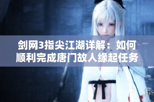 剑网3指尖江湖详解：如何顺利完成唐门故人缘起任务的完整攻略和步骤分享