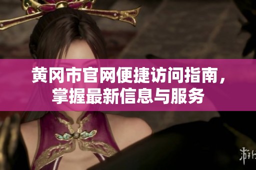 黄冈市官网便捷访问指南，掌握最新信息与服务