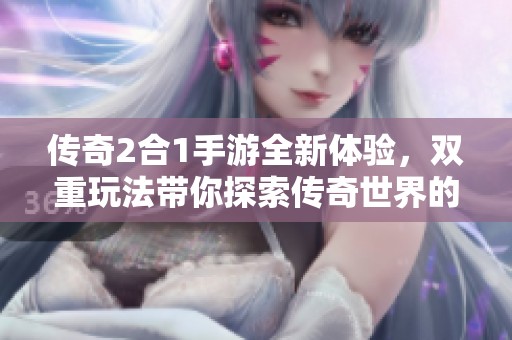传奇2合1手游全新体验，双重玩法带你探索传奇世界的无尽魅力