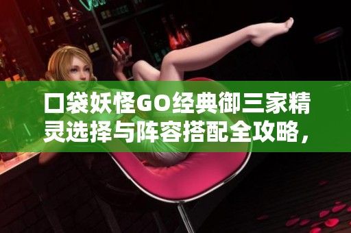 口袋妖怪GO经典御三家精灵选择与阵容搭配全攻略，助你打造完美梦幻战队