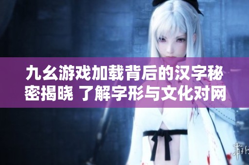 九幺游戏加载背后的汉字秘密揭晓 了解字形与文化对网游的影响与魅力