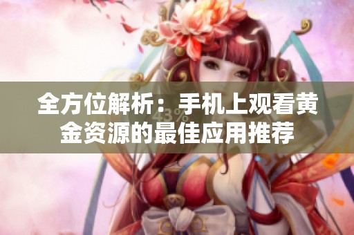 全方位解析：手机上观看黄金资源的最佳应用推荐